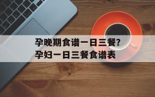 孕晚期食谱一日三餐？孕妇一日三餐食谱表