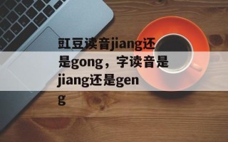 豇豆读音jiang还是gong，字读音是jiang还是geng