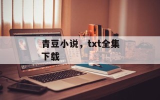 青豆小说，txt全集下载
