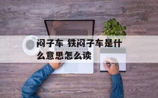 闷子车 铁闷子车是什么意思怎么读