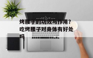 烤腰子的功效与作用？吃烤腰子对身体有好处吗
