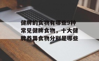 健脾的食物有哪些9种常见健脾食物，十大健脾养胃食物分别是哪些