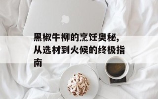 黑椒牛柳的烹饪奥秘,从选材到火候的终极指南
