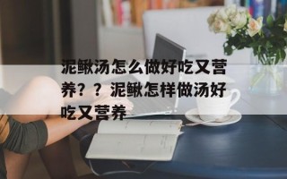 泥鳅汤怎么做好吃又营养？？泥鳅怎样做汤好吃又营养