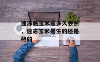 速冻黏玉米煮多久会熟，速冻玉米是生的还是熟的
