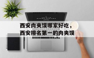 西安肉夹馍哪家好吃，西安排名第一的肉夹馍