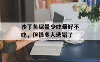 沙丁鱼尽量少吃最好不吃，但很多人选错了
