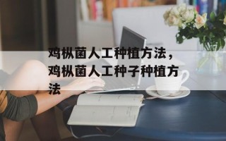 鸡枞菌人工种植方法，鸡枞菌人工种子种植方法