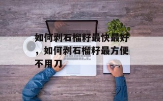 如何剥石榴籽最快最好，如何剥石榴籽最方便不用刀