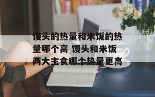 馒头的热量和米饭的热量哪个高 馒头和米饭两大主食哪个热量更高