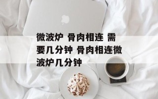 微波炉 骨肉相连 需要几分钟 骨肉相连微波炉几分钟