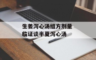 生姜泻心汤组方剂量 临证谈半夏泻心汤