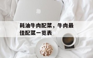 耗油牛肉配菜，牛肉最佳配菜一览表