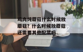鸡肉炖蘑菇什么时候放蘑菇？什么时候放蘑菇还需要其他配菜吗