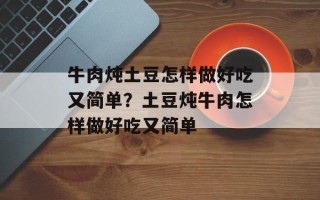 牛肉炖土豆怎样做好吃又简单？土豆炖牛肉怎样做好吃又简单