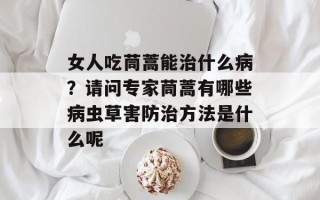 女人吃茼蒿能治什么病？请问专家茼蒿有哪些病虫草害防治方法是什么呢
