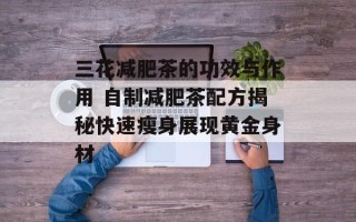 三花减肥茶的功效与作用 自制减肥茶配方揭秘快速瘦身展现黄金身材