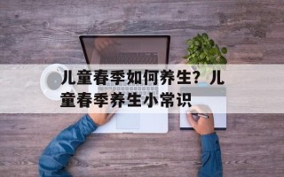 儿童春季如何养生？儿童春季养生小常识