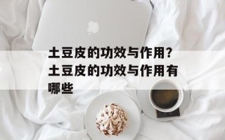 土豆皮的功效与作用？土豆皮的功效与作用有哪些
