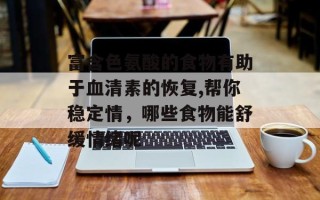 富含色氨酸的食物有助于血清素的恢复,帮你稳定情，哪些食物能舒缓情绪呢