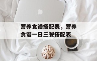 营养食谱搭配表，营养食谱一日三餐搭配表