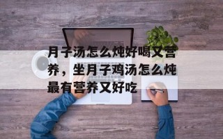月子汤怎么炖好喝又营养，坐月子鸡汤怎么炖最有营养又好吃