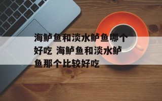 海鲈鱼和淡水鲈鱼哪个好吃 海鲈鱼和淡水鲈鱼那个比较好吃