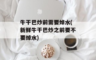 牛干巴炒前需要焯水(新鲜牛干巴炒之前要不要焯水)