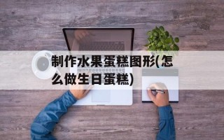 制作水果蛋糕图形(怎么做生日蛋糕)