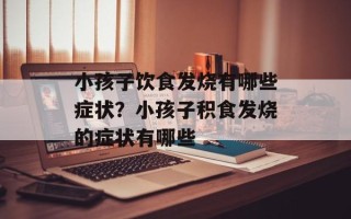 小孩子饮食发烧有哪些症状？小孩子积食发烧的症状有哪些