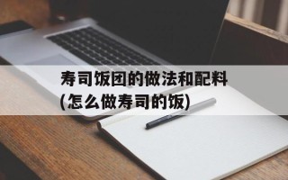 寿司饭团的做法和配料(怎么做寿司的饭)