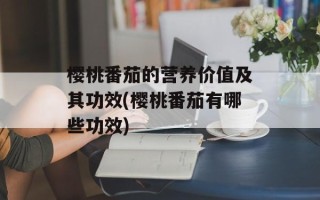 樱桃番茄的营养价值及其功效(樱桃番茄有哪些功效)