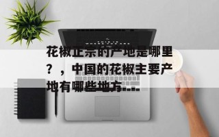 花椒正宗的产地是哪里？，中国的花椒主要产地有哪些地方