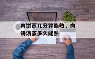 肉饼蒸几分钟能熟，肉饼汤蒸多久能熟