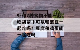 虾和7种食物不能一起吃胡萝卜可以和芸豆一起吃吗？豆腐和鸡蛋能一起吃吗