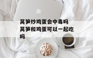 莴笋炒鸡蛋会中毒吗 莴笋和鸡蛋可以一起吃吗