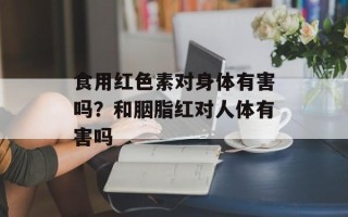 食用红色素对身体有害吗？和胭脂红对人体有害吗