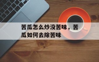苦瓜怎么炒没苦味，苦瓜如何去除苦味