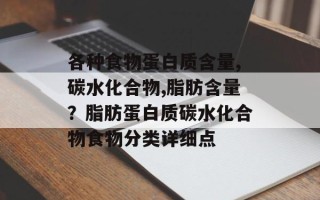 各种食物蛋白质含量,碳水化合物,脂肪含量？脂肪蛋白质碳水化合物食物分类详细点