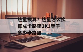 热量换算？热量怎么换算成卡路里1KJ等于多少卡路里