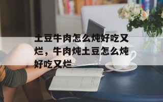 土豆牛肉怎么炖好吃又烂，牛肉炖土豆怎么炖好吃又烂