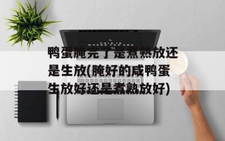 鸭蛋腌完了是煮熟放还是生放(腌好的咸鸭蛋生放好还是煮熟放好)