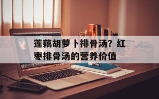 莲藕胡萝卜排骨汤？红枣排骨汤的营养价值
