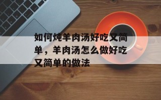 如何炖羊肉汤好吃又简单，羊肉汤怎么做好吃又简单的做法