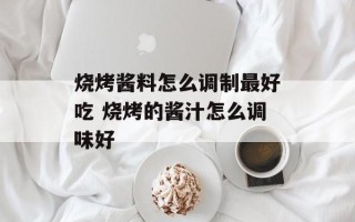 烧烤酱料怎么调制最好吃 烧烤的酱汁怎么调味好