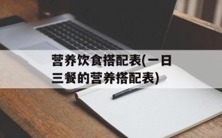 营养饮食搭配表(一日三餐的营养搭配表)