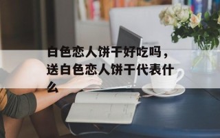 白色恋人饼干好吃吗，送白色恋人饼干代表什么