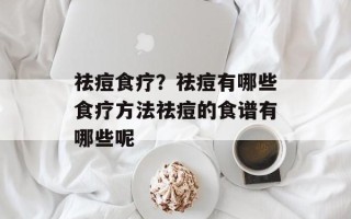 祛痘食疗？祛痘有哪些食疗方法祛痘的食谱有哪些呢