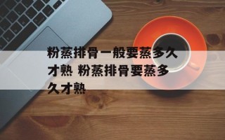 粉蒸排骨一般要蒸多久才熟 粉蒸排骨要蒸多久才熟