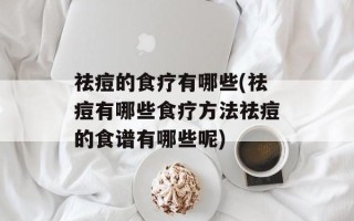 祛痘的食疗有哪些(祛痘有哪些食疗方法祛痘的食谱有哪些呢)